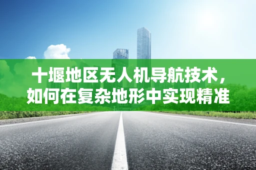 十堰地区无人机导航技术，如何在复杂地形中实现精准定位？
