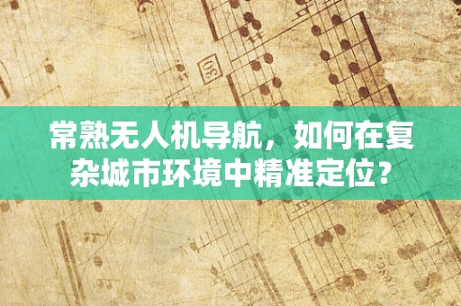 常熟无人机导航，如何在复杂城市环境中精准定位？