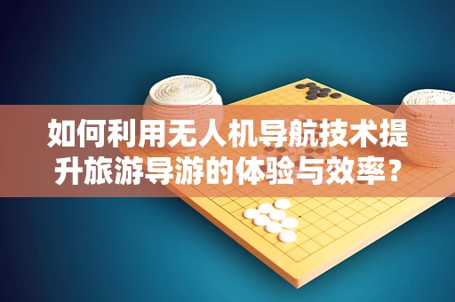 如何利用无人机导航技术提升旅游导游的体验与效率？