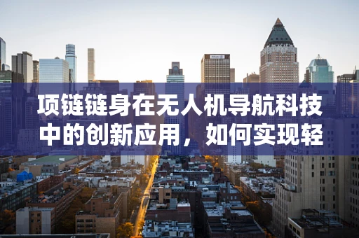 项链链身在无人机导航科技中的创新应用，如何实现轻量化与强度的完美平衡？