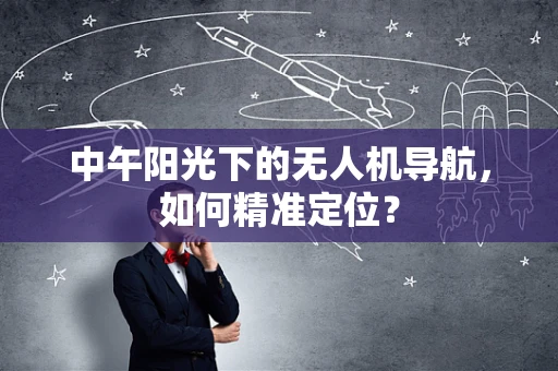 中午阳光下的无人机导航，如何精准定位？