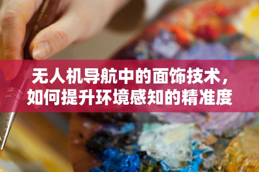 无人机导航中的面饰技术，如何提升环境感知的精准度？