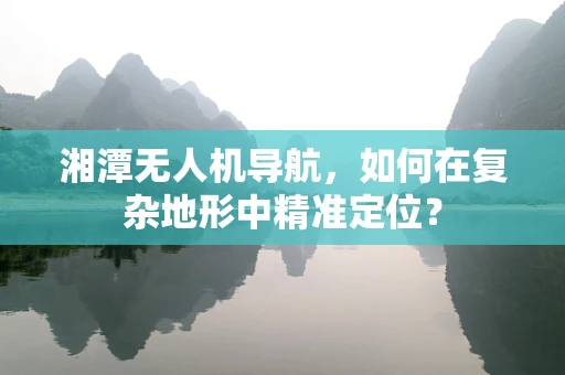 湘潭无人机导航，如何在复杂地形中精准定位？