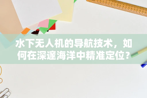 水下无人机的导航技术，如何在深邃海洋中精准定位？