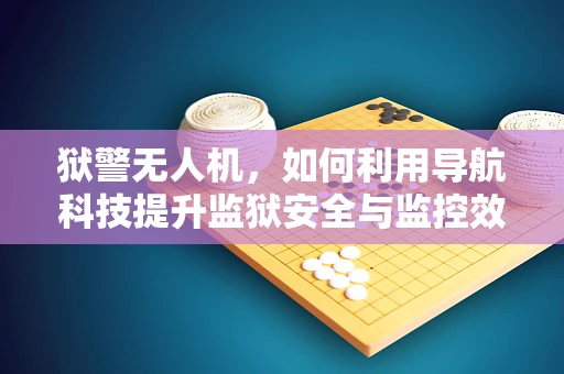 狱警无人机，如何利用导航科技提升监狱安全与监控效率？