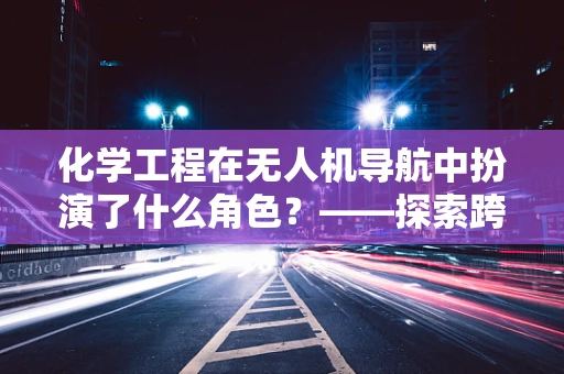 化学工程在无人机导航中扮演了什么角色？——探索跨界融合的无限可能