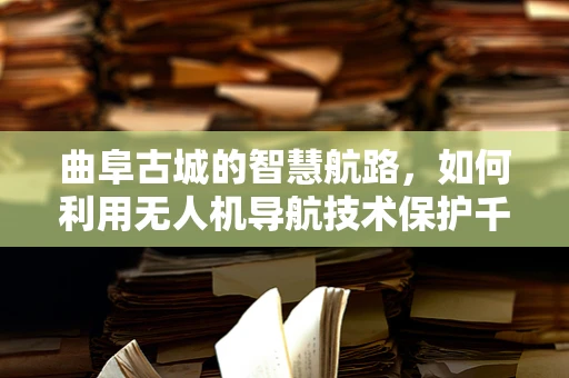曲阜古城的智慧航路，如何利用无人机导航技术保护千年文化遗产？