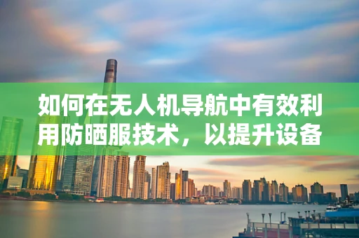 如何在无人机导航中有效利用防晒服技术，以提升设备耐用性与性能？