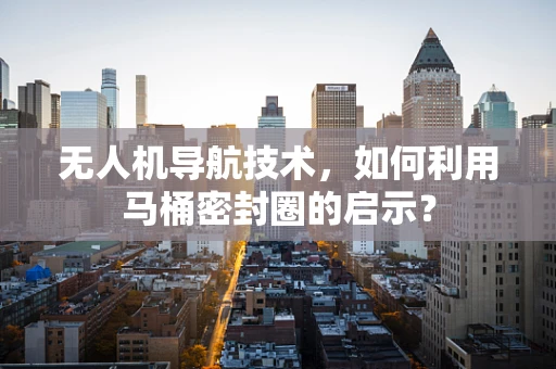 无人机导航技术，如何利用马桶密封圈的启示？