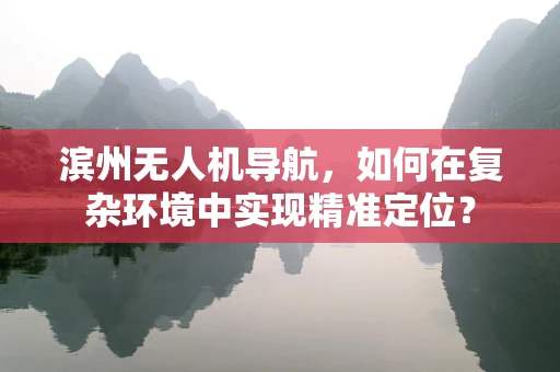 滨州无人机导航，如何在复杂环境中实现精准定位？