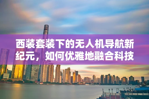 西装套装下的无人机导航新纪元，如何优雅地融合科技与时尚？