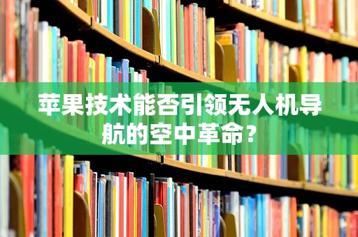苹果技术能否引领无人机导航的空中革命？