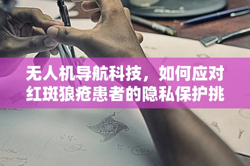 无人机导航科技，如何应对红斑狼疮患者的隐私保护挑战？