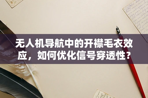 无人机导航中的开襟毛衣效应，如何优化信号穿透性？
