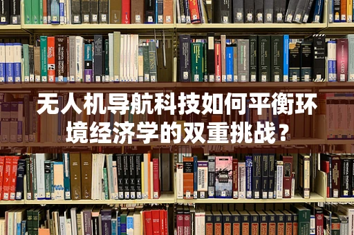 无人机导航科技如何平衡环境经济学的双重挑战？