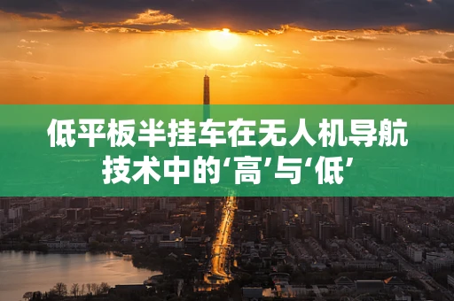 低平板半挂车在无人机导航技术中的‘高’与‘低’