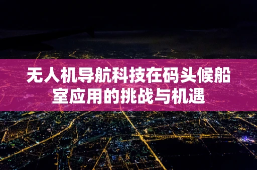 无人机导航科技在码头候船室应用的挑战与机遇