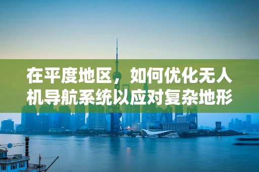 在平度地区，如何优化无人机导航系统以应对复杂地形挑战？