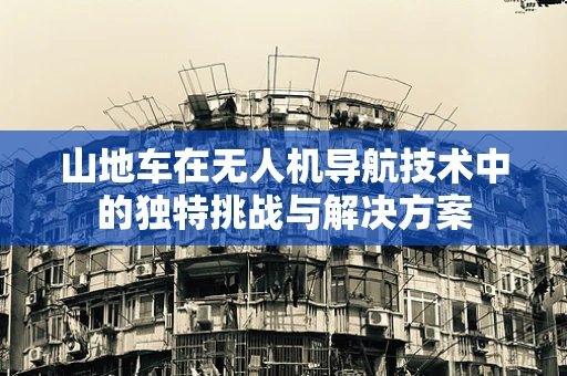 山地车在无人机导航技术中的独特挑战与解决方案
