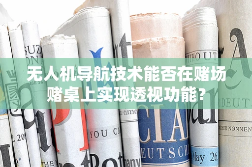 无人机导航技术能否在赌场赌桌上实现透视功能？