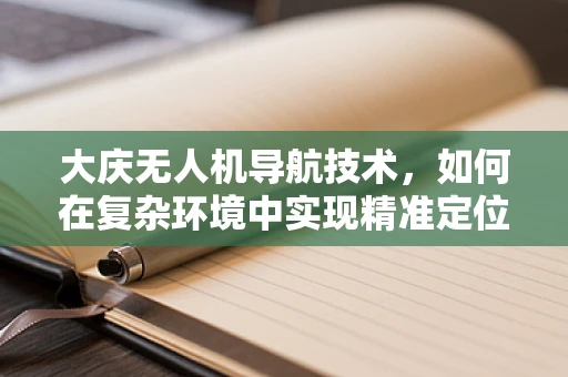 大庆无人机导航技术，如何在复杂环境中实现精准定位？