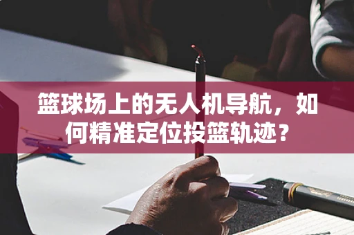 篮球场上的无人机导航，如何精准定位投篮轨迹？