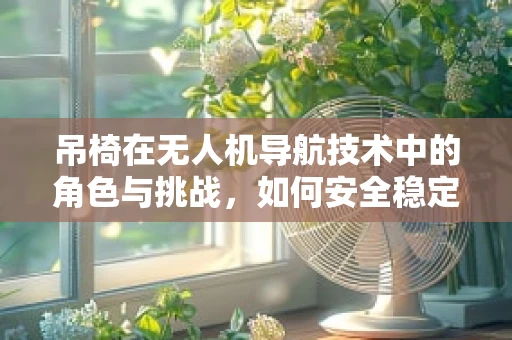 吊椅在无人机导航技术中的角色与挑战，如何安全稳定地实现空中吊挂载荷的自主导航？