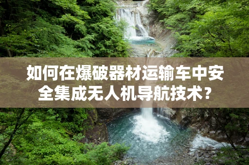 如何在爆破器材运输车中安全集成无人机导航技术？