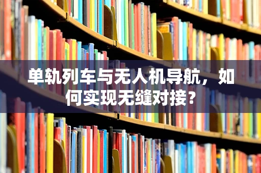 单轨列车与无人机导航，如何实现无缝对接？