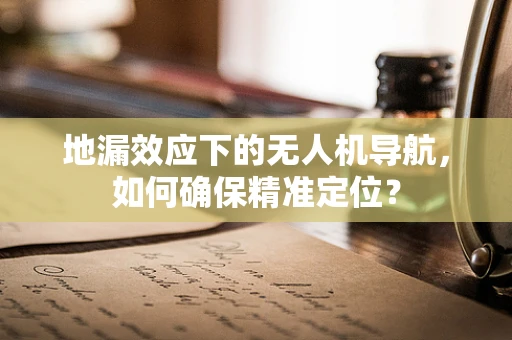 地漏效应下的无人机导航，如何确保精准定位？