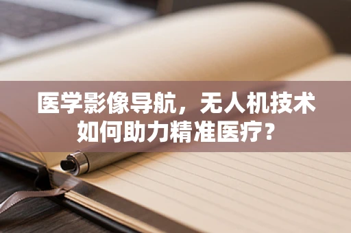 医学影像导航，无人机技术如何助力精准医疗？