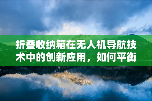 折叠收纳箱在无人机导航技术中的创新应用，如何平衡轻量化与耐用性？