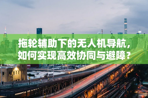 拖轮辅助下的无人机导航，如何实现高效协同与避障？