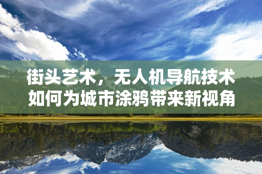 街头艺术，无人机导航技术如何为城市涂鸦带来新视角？