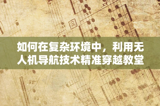 如何在复杂环境中，利用无人机导航技术精准穿越教堂的迷宫？