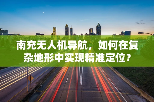 南充无人机导航，如何在复杂地形中实现精准定位？