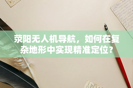 荥阳无人机导航，如何在复杂地形中实现精准定位？