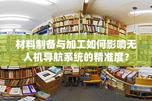 材料制备与加工如何影响无人机导航系统的精准度？