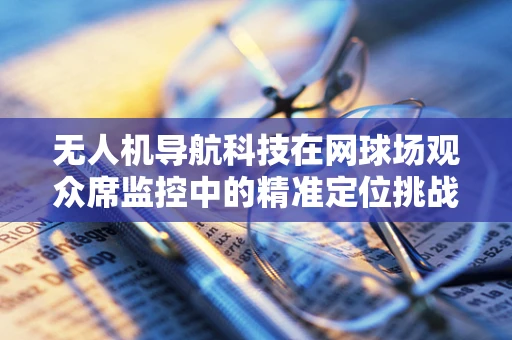 无人机导航科技在网球场观众席监控中的精准定位挑战