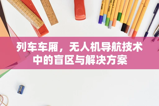 列车车厢，无人机导航技术中的盲区与解决方案