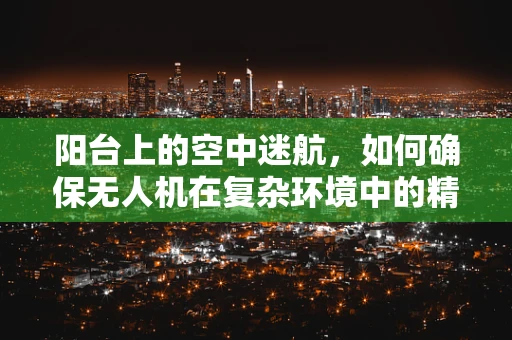 阳台上的空中迷航，如何确保无人机在复杂环境中的精准导航？