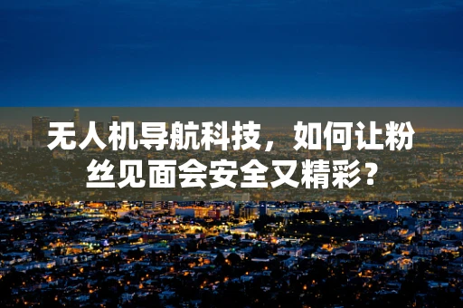 无人机导航科技，如何让粉丝见面会安全又精彩？