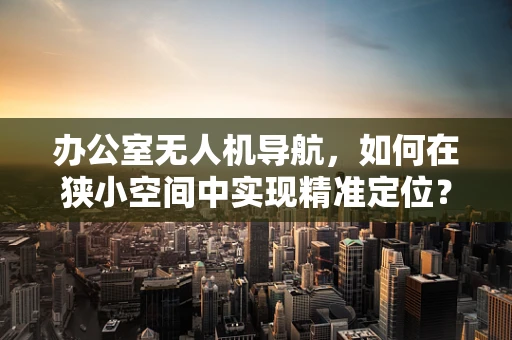 办公室无人机导航，如何在狭小空间中实现精准定位？
