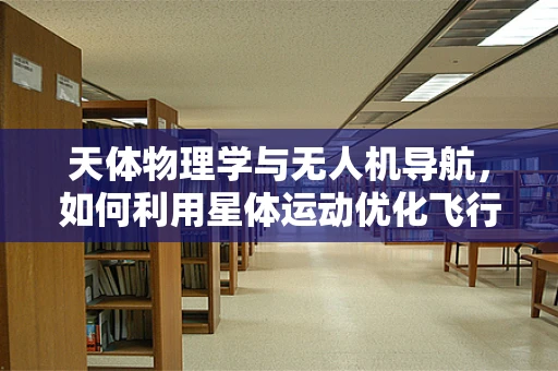 天体物理学与无人机导航，如何利用星体运动优化飞行路径？