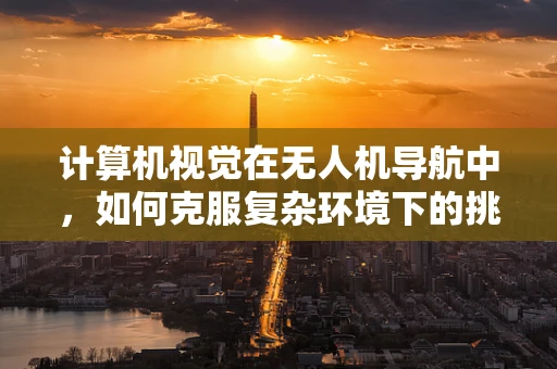 计算机视觉在无人机导航中，如何克服复杂环境下的挑战？