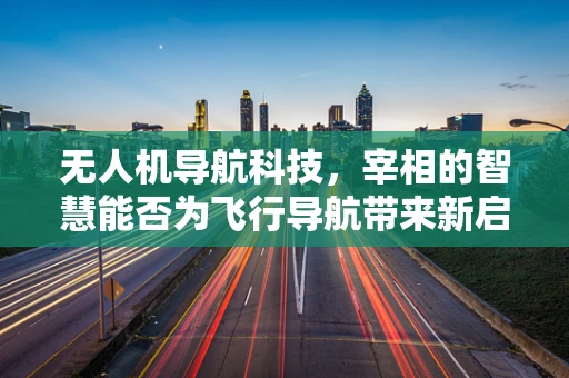 无人机导航科技，宰相的智慧能否为飞行导航带来新启示？