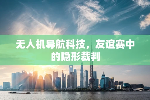 无人机导航科技，友谊赛中的隐形裁判