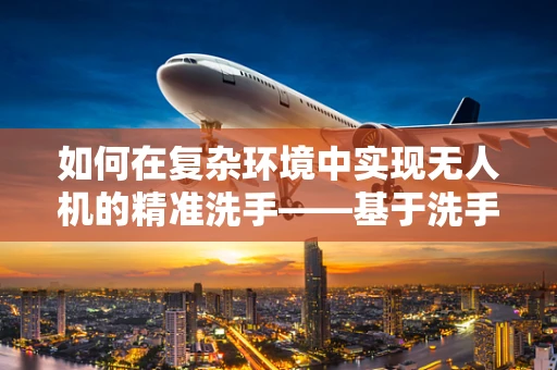 如何在复杂环境中实现无人机的精准洗手——基于洗手盆的导航技术挑战？