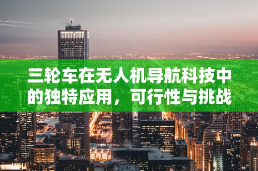 三轮车在无人机导航科技中的独特应用，可行性与挑战何在？