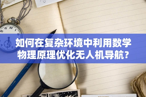 如何在复杂环境中利用数学物理原理优化无人机导航？